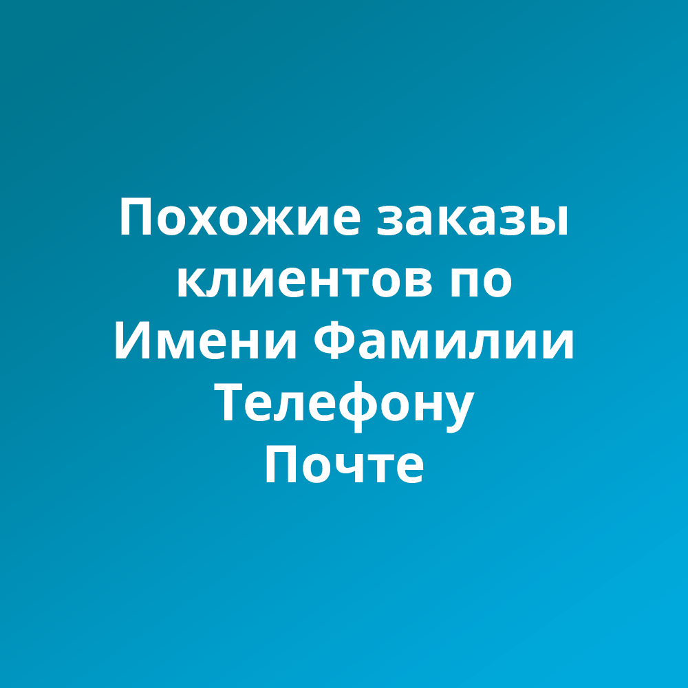 История заказов клиента по имени фамилии, телефону, почте